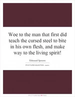 Woe to the man that first did teach the cursed steel to bite in his own flesh, and make way to the living spirit! Picture Quote #1
