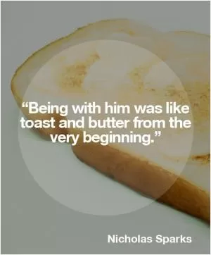 Being with him was like toast and butter from the very beginning Picture Quote #1