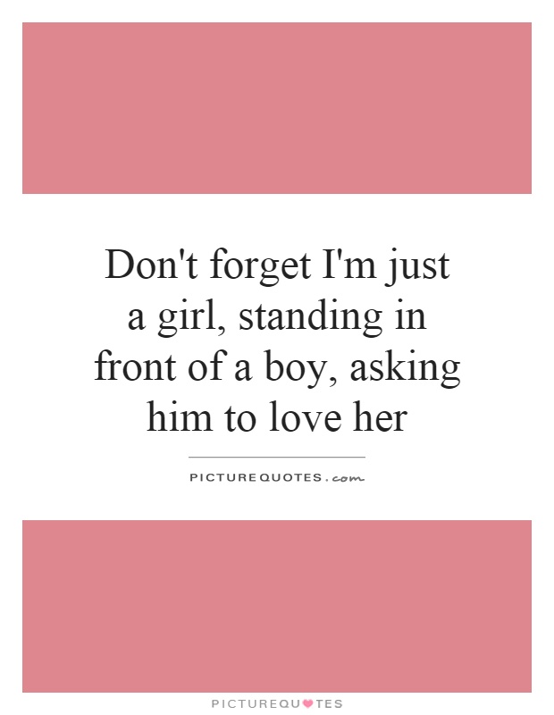 Don't forget I'm just a girl, standing in front of a boy, asking him to love her Picture Quote #1