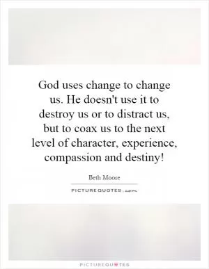 God uses change to change us. He doesn't use it to destroy us or to distract us, but to coax us to the next level of character, experience, compassion and destiny! Picture Quote #1
