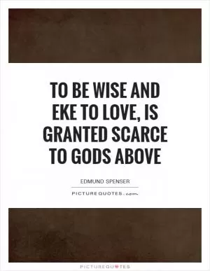 To be wise and eke to love, is granted scarce to gods above Picture Quote #1