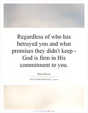 Regardless of who has betrayed you and what promises they didn't keep - God is firm in His commitment to you Picture Quote #1