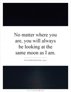 No matter where you are, you will always be looking at the same moon as I am Picture Quote #1