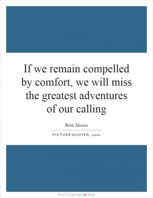 If we remain compelled by comfort, we will miss the greatest adventures of our calling Picture Quote #1