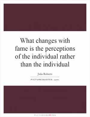 What changes with fame is the perceptions of the individual rather than the individual Picture Quote #1