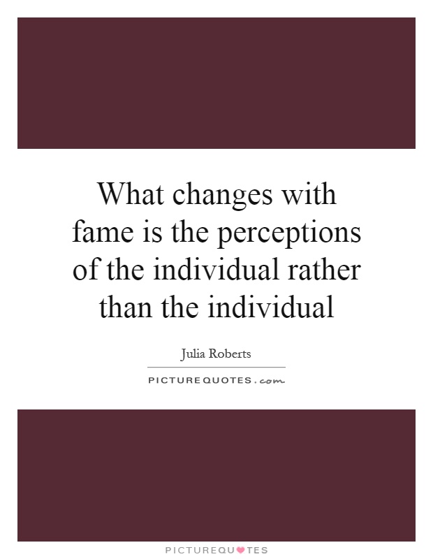 What changes with fame is the perceptions of the individual rather than the individual Picture Quote #1