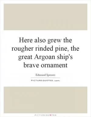 Here also grew the rougher rinded pine, the great Argoan ship's brave ornament Picture Quote #1