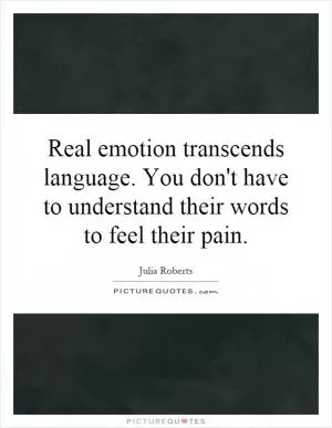Real emotion transcends language. You don't have to understand their words to feel their pain Picture Quote #1