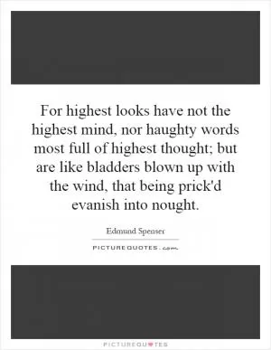 For highest looks have not the highest mind, nor haughty words most full of highest thought; but are like bladders blown up with the wind, that being prick'd evanish into nought Picture Quote #1