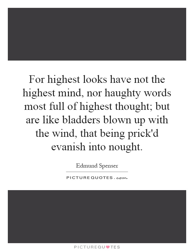 For highest looks have not the highest mind, nor haughty words most full of highest thought; but are like bladders blown up with the wind, that being prick'd evanish into nought Picture Quote #1