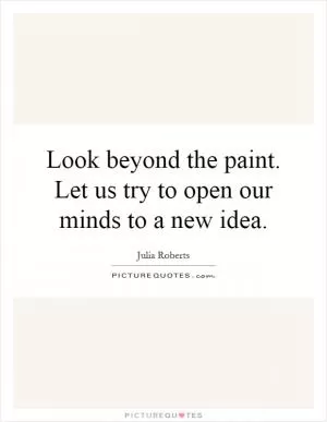 Look beyond the paint. Let us try to open our minds to a new idea Picture Quote #1