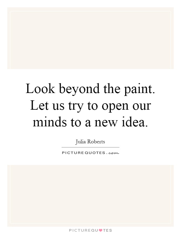 Look beyond the paint. Let us try to open our minds to a new idea Picture Quote #1