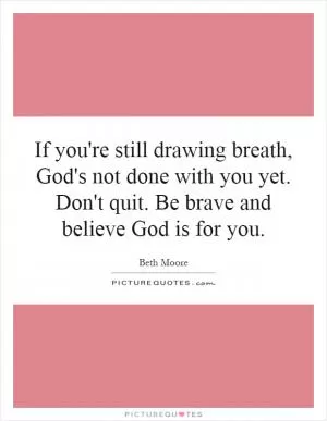 If you're still drawing breath, God's not done with you yet. Don't quit. Be brave and believe God is for you Picture Quote #1