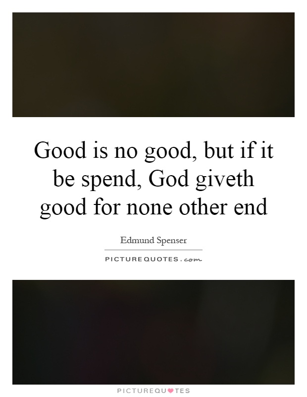 Good is no good, but if it be spend, God giveth good for none other end Picture Quote #1