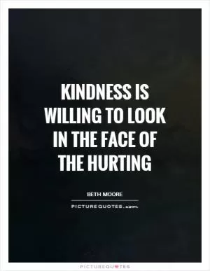 Kindness is willing to look in the face of the hurting Picture Quote #1