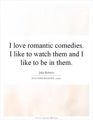 I love romantic comedies. I like to watch them and I like to be in them Picture Quote #1
