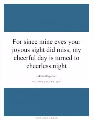 For since mine eyes your joyous sight did miss, my cheerful day is turned to cheerless night Picture Quote #1