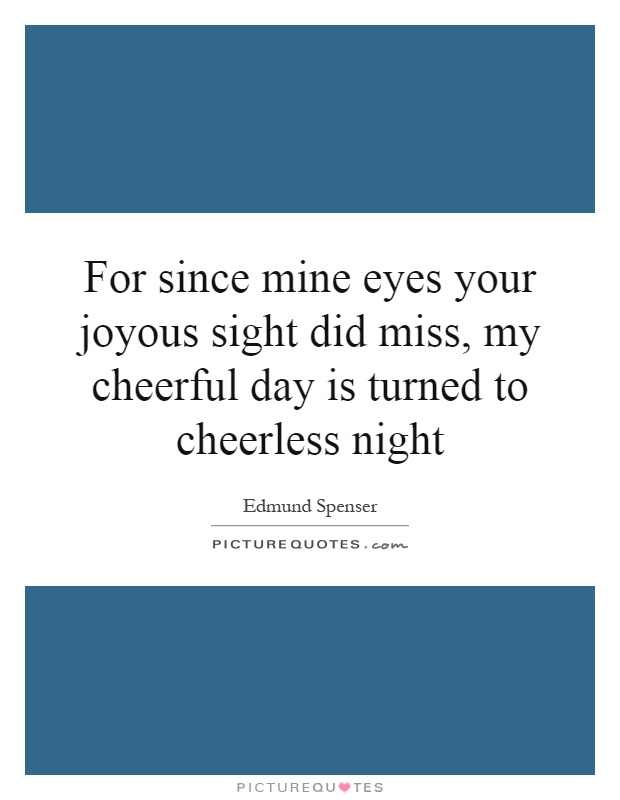 For since mine eyes your joyous sight did miss, my cheerful day is turned to cheerless night Picture Quote #1