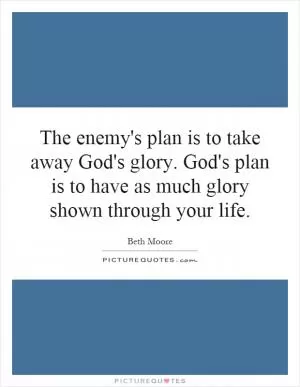 The enemy's plan is to take away God's glory. God's plan is to have as much glory shown through your life Picture Quote #1