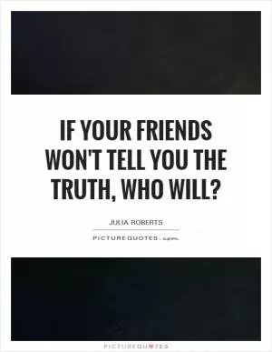 If your friends won't tell you the truth, who will? Picture Quote #1
