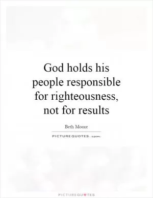 God holds his people responsible for righteousness, not for results Picture Quote #1