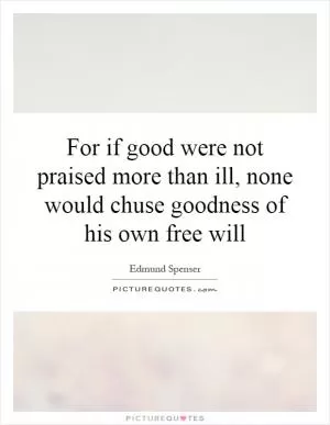 For if good were not praised more than ill, none would chuse goodness of his own free will Picture Quote #1