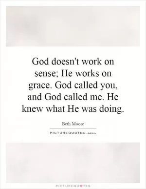God doesn't work on sense; He works on grace. God called you, and God called me. He knew what He was doing Picture Quote #1