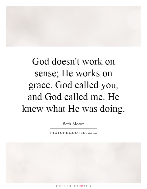 God doesn't work on sense; He works on grace. God called you, and God called me. He knew what He was doing Picture Quote #1