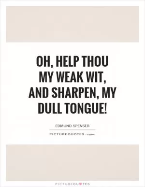 Oh, help thou my weak wit, and sharpen, my dull tongue! Picture Quote #1
