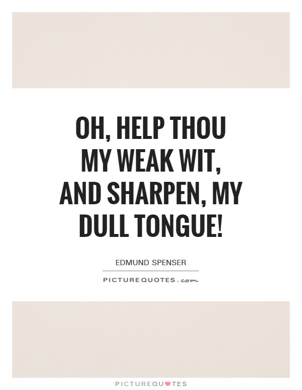 Oh, help thou my weak wit, and sharpen, my dull tongue! Picture Quote #1