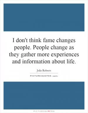 I don't think fame changes people. People change as they gather more experiences and information about life Picture Quote #1