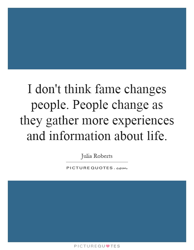I don't think fame changes people. People change as they gather more experiences and information about life Picture Quote #1