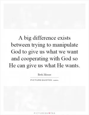 A big difference exists between trying to manipulate God to give us what we want and cooperating with God so He can give us what He wants Picture Quote #1