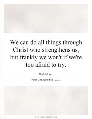 We can do all things through Christ who strengthens us, but frankly we won't if we're too afraid to try Picture Quote #1