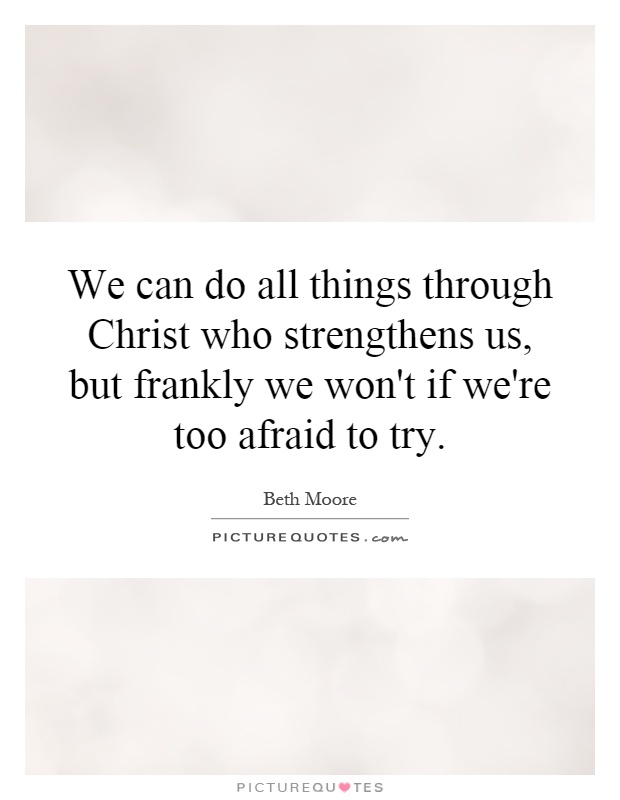 We can do all things through Christ who strengthens us, but frankly we won't if we're too afraid to try Picture Quote #1