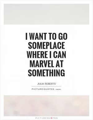 I want to go someplace where I can marvel at something Picture Quote #1