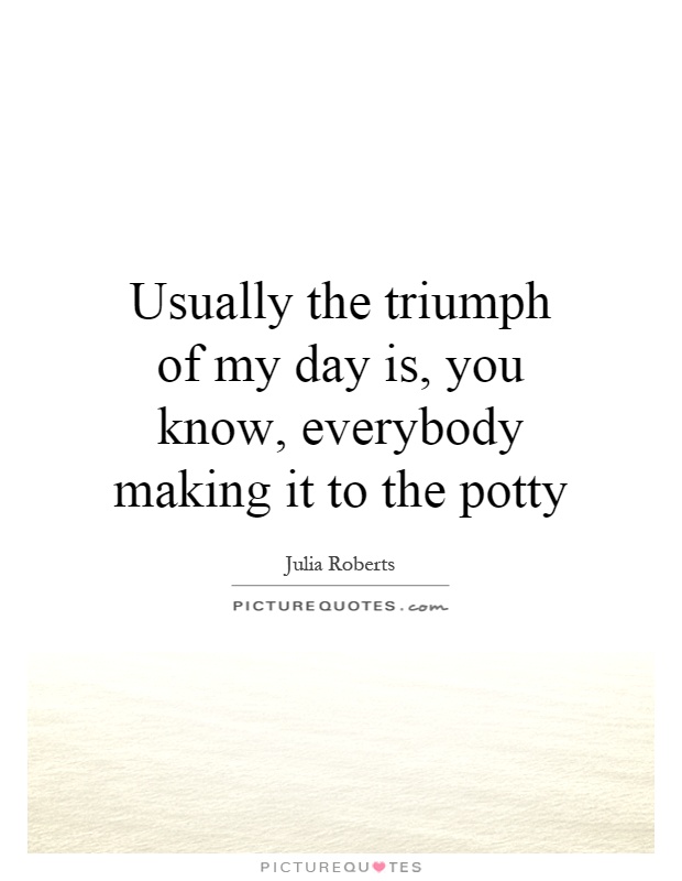 Usually the triumph of my day is, you know, everybody making it to the potty Picture Quote #1