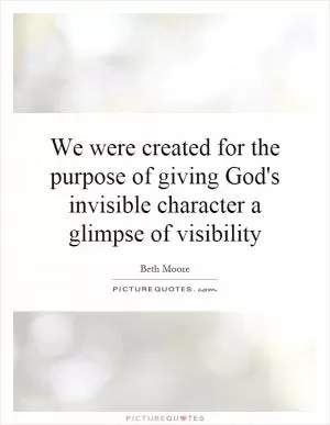 We were created for the purpose of giving God's invisible character a glimpse of visibility Picture Quote #1