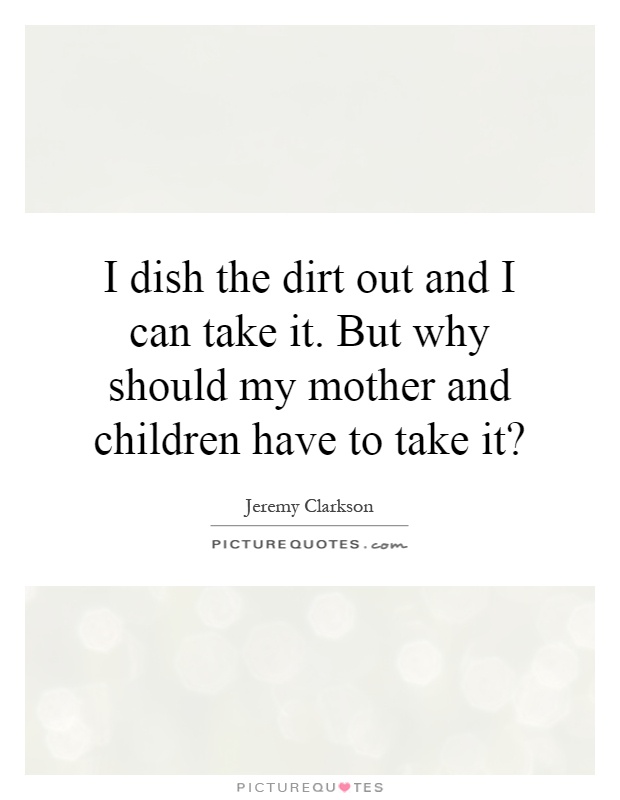 I dish the dirt out and I can take it. But why should my mother and children have to take it? Picture Quote #1