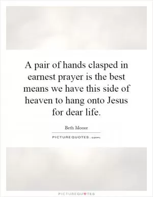 A pair of hands clasped in earnest prayer is the best means we have this side of heaven to hang onto Jesus for dear life Picture Quote #1
