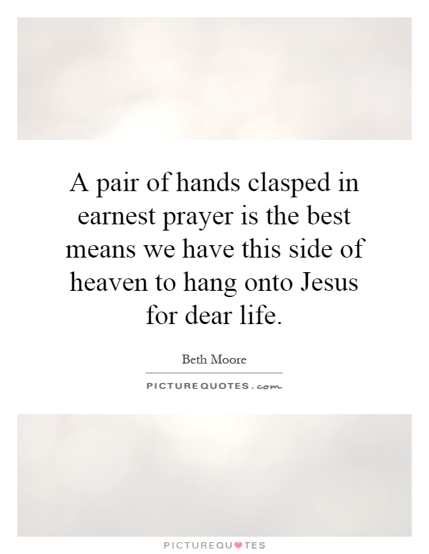 A pair of hands clasped in earnest prayer is the best means we have this side of heaven to hang onto Jesus for dear life Picture Quote #1