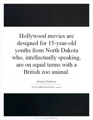 Hollywood movies are designed for 15-year-old youths from North Dakota who, intellectually speaking, are on equal terms with a British zoo animal Picture Quote #1