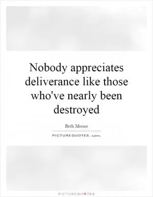 Nobody appreciates deliverance like those who've nearly been destroyed Picture Quote #1