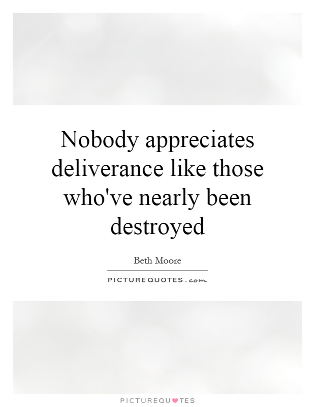 Nobody appreciates deliverance like those who've nearly been destroyed Picture Quote #1