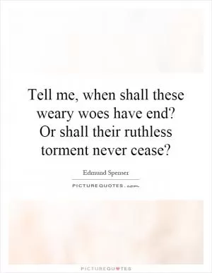 Tell me, when shall these weary woes have end? Or shall their ruthless torment never cease? Picture Quote #1