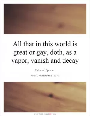 All that in this world is great or gay, doth, as a vapor, vanish and decay Picture Quote #1