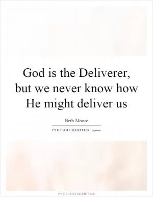 God is the Deliverer, but we never know how He might deliver us Picture Quote #1
