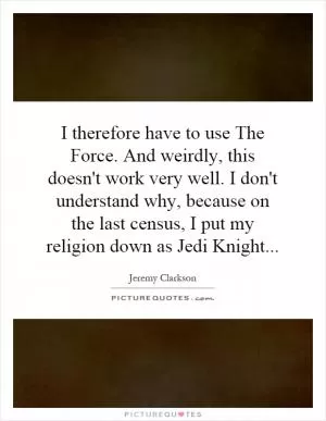 I therefore have to use The Force. And weirdly, this doesn't work very well. I don't understand why, because on the last census, I put my religion down as Jedi Knight Picture Quote #1