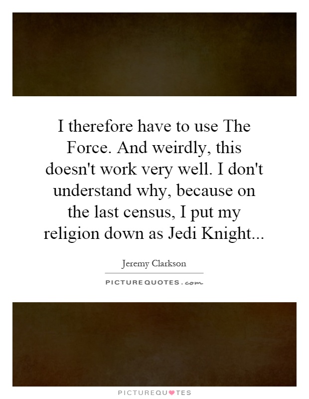 I therefore have to use The Force. And weirdly, this doesn't work very well. I don't understand why, because on the last census, I put my religion down as Jedi Knight Picture Quote #1
