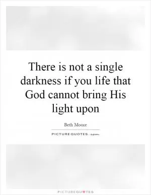 There is not a single darkness if you life that God cannot bring His light upon Picture Quote #1